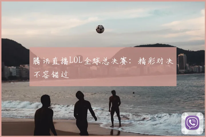 腾讯直播LOL全球总决赛：精彩对决不容错过